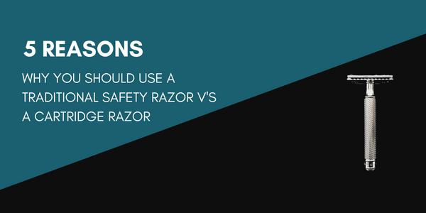 5 Reasons why you should use a traditional safety razor v's a cartridge razor
